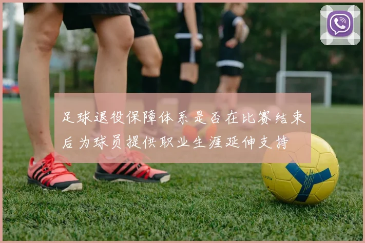 足球退役保障体系是否在比赛结束后为球员提供职业生涯延伸支持