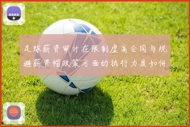 足球薪资审计在限制虚高合同与规避薪资帽政策方面的执行力度如何