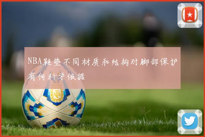 NBA鞋垫不同材质和结构对脚部保护有何科学依据