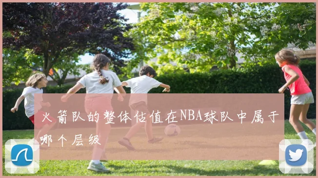 火箭队的整体估值在NBA球队中属于哪个层级