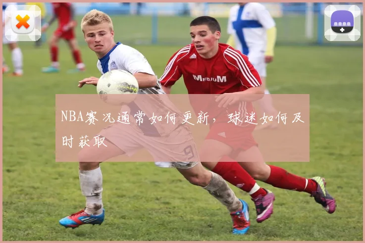 NBA赛况通常如何更新，球迷如何及时获取