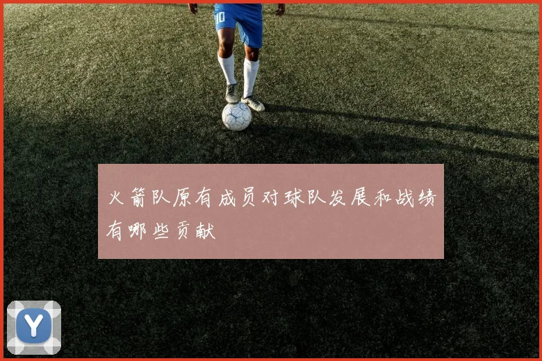 火箭队原有成员对球队发展和战绩有哪些贡献