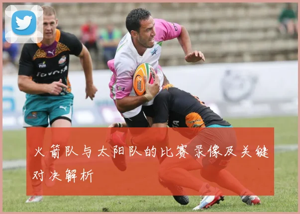 火箭队与太阳队的比赛录像及关键对决解析