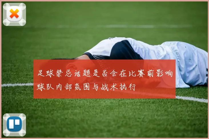 足球禁忌话题是否会在比赛前影响球队内部氛围与战术执行