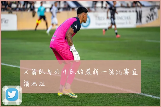 火箭队与公牛队的最新一场比赛直播地址
